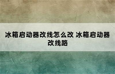 冰箱启动器改线怎么改 冰箱启动器改线路